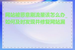 网站被恶意刷流量该怎么办_如何及时发现并修复网站漏洞