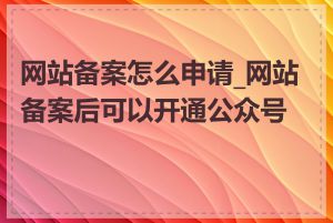 网站备案怎么申请_网站备案后可以开通公众号吗