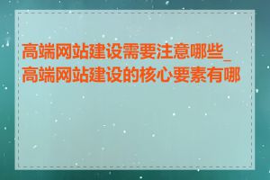 高端网站建设需要注意哪些_高端网站建设的核心要素有哪些