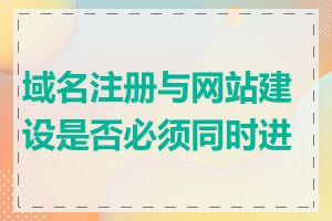 域名注册与网站建设是否必须同时进行