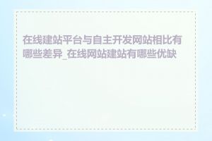 在线建站平台与自主开发网站相比有哪些差异_在线网站建站有哪些优缺点