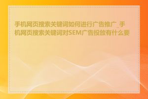 手机网页搜索关键词如何进行广告推广_手机网页搜索关键词对SEM广告投放有什么要求