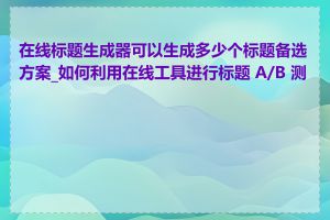 在线标题生成器可以生成多少个标题备选方案_如何利用在线工具进行标题 A/B 测试