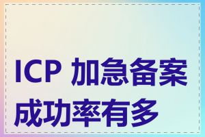 ICP 加急备案成功率有多高