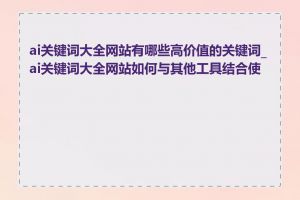 ai关键词大全网站有哪些高价值的关键词_ai关键词大全网站如何与其他工具结合使用