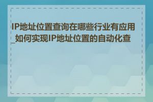 IP地址位置查询在哪些行业有应用_如何实现IP地址位置的自动化查询