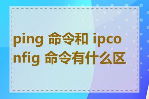 ping 命令和 ipconfig 命令有什么区别