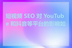 短视频 SEO 对 YouTube 和抖音等平台的影响如何