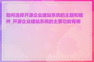 如何选择开源企业建站系统的主题和插件_开源企业建站系统的主要功能有哪些