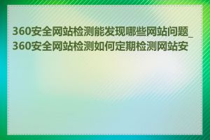 360安全网站检测能发现哪些网站问题_360安全网站检测如何定期检测网站安全