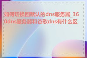 如何切换回默认的dns服务器_360dns服务器和谷歌dns有什么区别