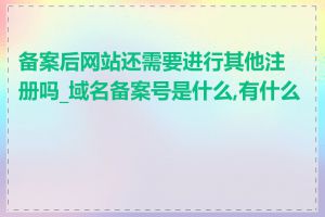 备案后网站还需要进行其他注册吗_域名备案号是什么,有什么用