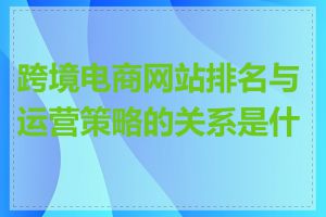 跨境电商网站排名与运营策略的关系是什么