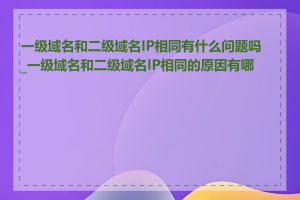 一级域名和二级域名IP相同有什么问题吗_一级域名和二级域名IP相同的原因有哪些