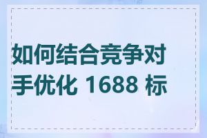 如何结合竞争对手优化 1688 标题