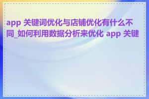 app 关键词优化与店铺优化有什么不同_如何利用数据分析来优化 app 关键词