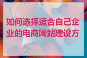 如何选择适合自己企业的电商网站建设方案