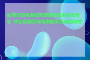 如何在域名备案官网查询域名备案状态_域名备案系统有哪些常见问题和故障