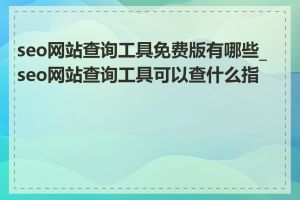 seo网站查询工具免费版有哪些_seo网站查询工具可以查什么指标