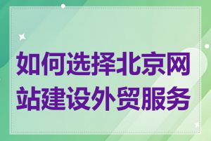 如何选择北京网站建设外贸服务商