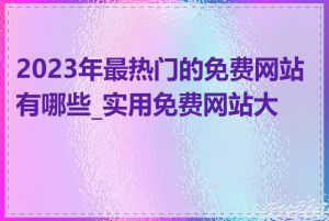 2023年最热门的免费网站有哪些_实用免费网站大全