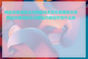 网站关键词优化与网站技术优化有哪些关系_网站关键词优化与网站内容创作有什么联系