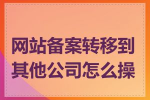 网站备案转移到其他公司怎么操作