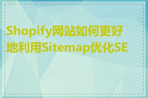 Shopify网站如何更好地利用Sitemap优化SEO