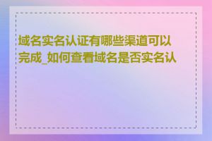 域名实名认证有哪些渠道可以完成_如何查看域名是否实名认证