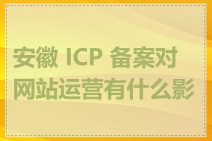 安徽 ICP 备案对网站运营有什么影响