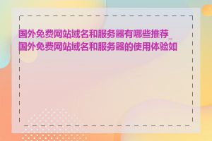 国外免费网站域名和服务器有哪些推荐_国外免费网站域名和服务器的使用体验如何