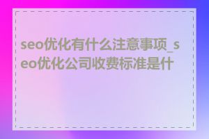 seo优化有什么注意事项_seo优化公司收费标准是什么