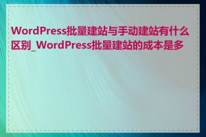 WordPress批量建站与手动建站有什么区别_WordPress批量建站的成本是多少