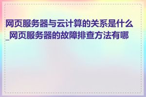 网页服务器与云计算的关系是什么_网页服务器的故障排查方法有哪些