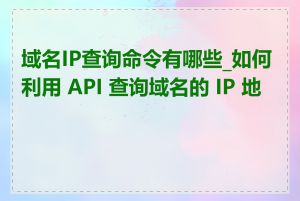 域名IP查询命令有哪些_如何利用 API 查询域名的 IP 地址