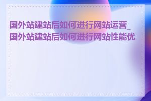 国外站建站后如何进行网站运营_国外站建站后如何进行网站性能优化