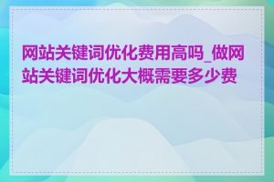 网站关键词优化费用高吗_做网站关键词优化大概需要多少费用