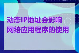 动态IP地址会影响网络应用程序的使用吗