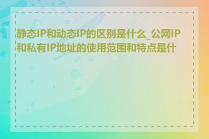 静态IP和动态IP的区别是什么_公网IP和私有IP地址的使用范围和特点是什么