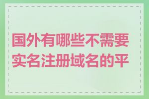 国外有哪些不需要实名注册域名的平台