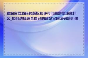 建站官网源码的版权和许可问题需要注意什么_如何选择适合自己的建站官网源码培训课程