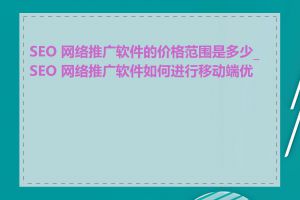 SEO 网络推广软件的价格范围是多少_SEO 网络推广软件如何进行移动端优化