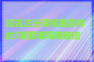 域名注册流程是怎样的?需要填写哪些信息