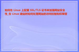 如何在 Linux 上配置 SSL/TLS 证书来加强网站安全性_在 Linux 建站时如何处理网站的访问控制和权限管理