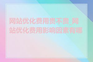 网站优化费用贵不贵_网站优化费用影响因素有哪些