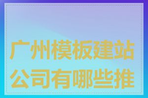 广州模板建站公司有哪些推荐