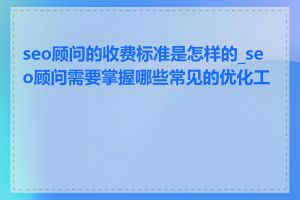 seo顾问的收费标准是怎样的_seo顾问需要掌握哪些常见的优化工具