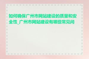 如何确保广州市网站建设的质量和安全性_广州市网站建设有哪些常见问题