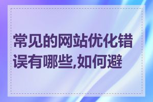 常见的网站优化错误有哪些,如何避免