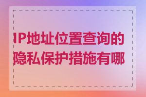 IP地址位置查询的隐私保护措施有哪些